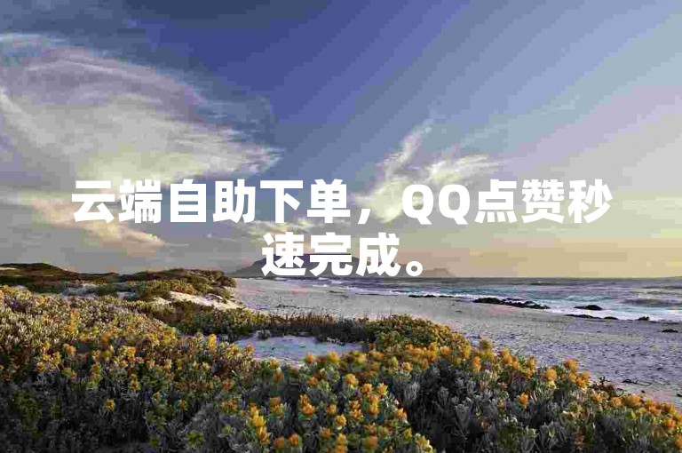 云端自助下单，QQ点赞秒速完成。