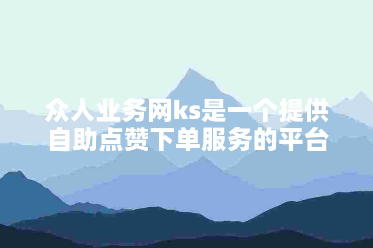 众人业务网ks是一个提供自助点赞下单服务的平台，方便用户快速获得点赞。