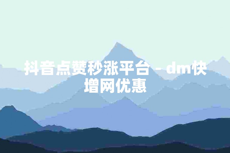 抖音点赞秒涨平台 - dm快增网优惠