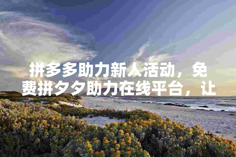 拼多多助力新人活动，免费拼夕夕助力在线平台，让购物更轻松。