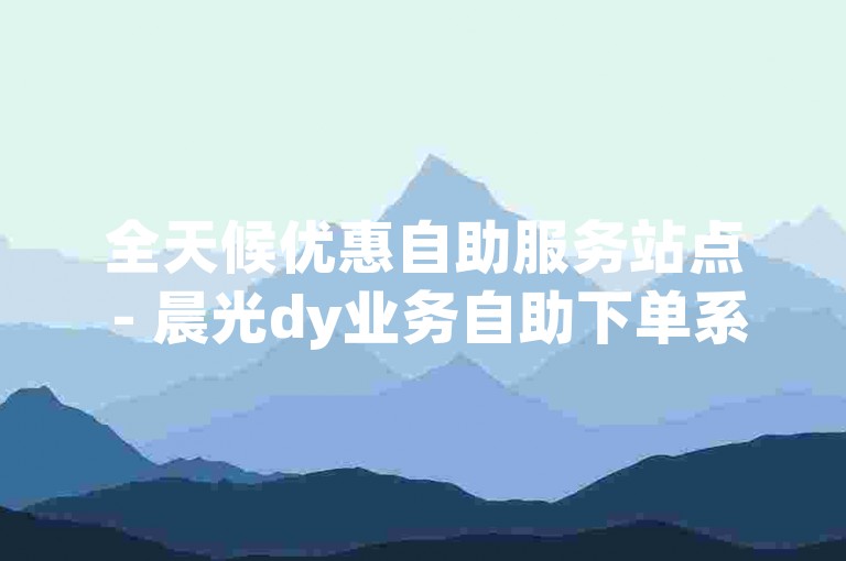 全天候优惠自助服务站点 - 晨光dy业务自助下单系统。