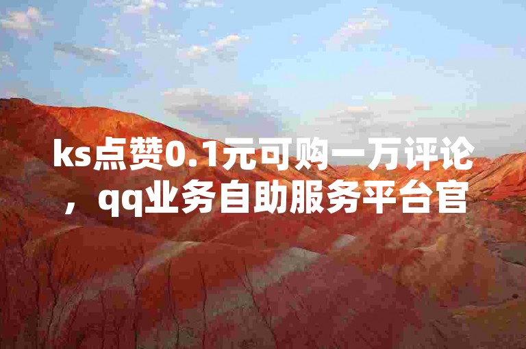 ks点赞0.1元可购一万评论，qq业务自助服务平台官网提供便捷服务。