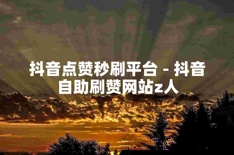 抖音点赞秒刷平台 - 抖音自助刷赞网站z人