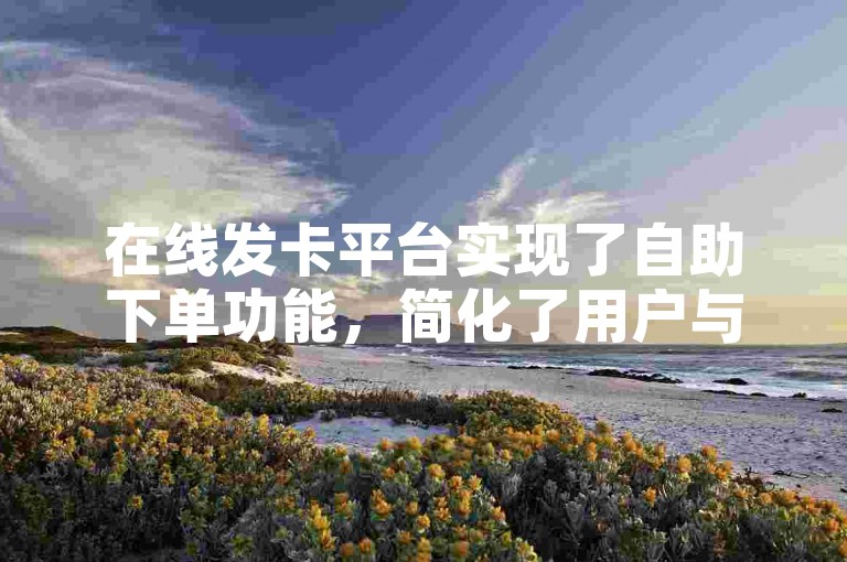 在线发卡平台实现了自助下单功能，简化了用户与自动发卡服务的对接过程。
