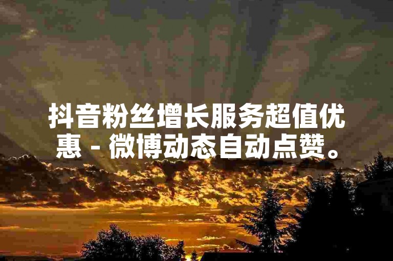 抖音粉丝增长服务超值优惠 - 微博动态自动点赞。