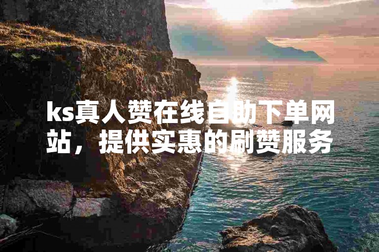 ks真人赞在线自助下单网站，提供实惠的刷赞服务。