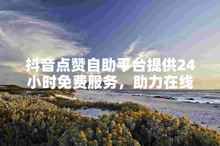 抖音点赞自助平台提供24小时免费服务，助力在线涨双击。
