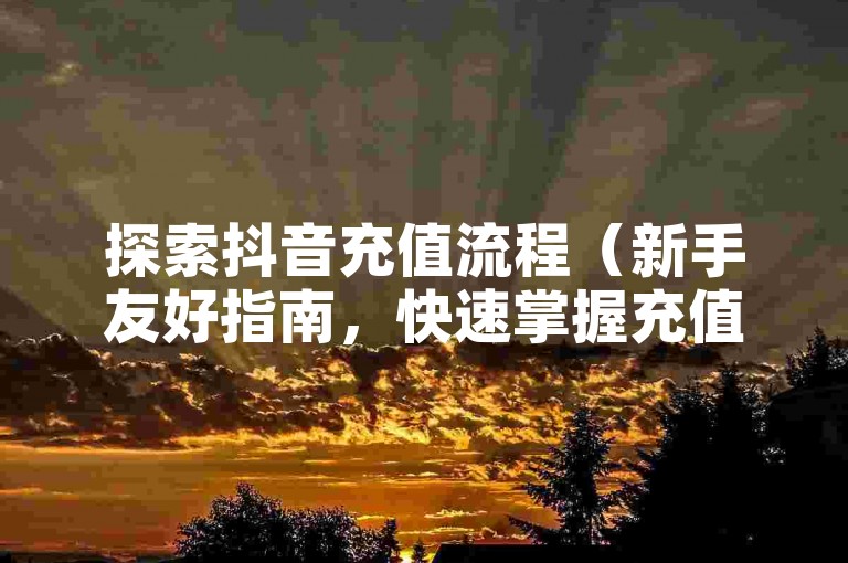 探索抖音充值流程（新手友好指南，快速掌握充值步骤）。
