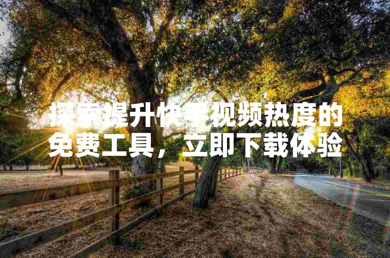 探索提升快手视频热度的免费工具，立即下载体验最新版本的涨热度软件（快手涨热度免费软件下载安装最新指南）。