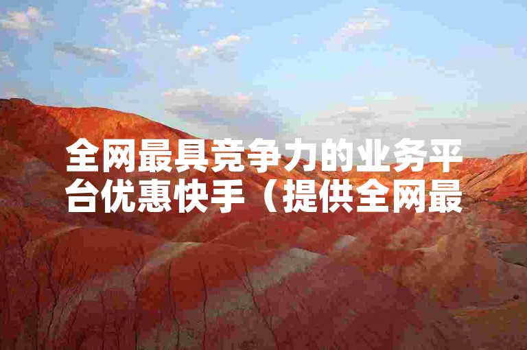 全网最具竞争力的业务平台优惠快手（提供全网最实惠的快速业务服务）