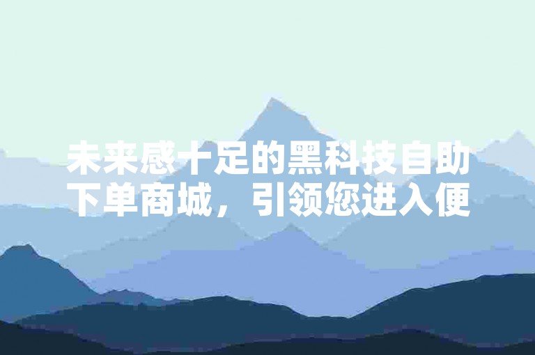 未来感十足的黑科技自助下单商城，引领您进入便捷高效的购物新时代。
