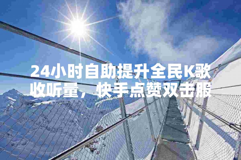 24小时自助提升全民K歌收听量，快手点赞双击服务 - 快手业务平台 - 超值ks点赞双击优惠