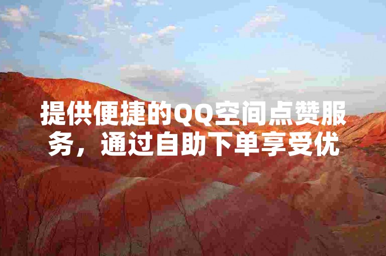 提供便捷的QQ空间点赞服务，通过自助下单享受优惠价格。