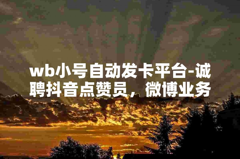 wb小号自动发卡平台-诚聘抖音点赞员，微博业务下单链接