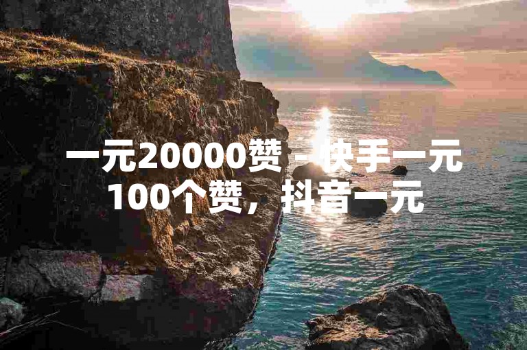 一元20000赞 - 快手一元100个赞，抖音一元50个赞。
