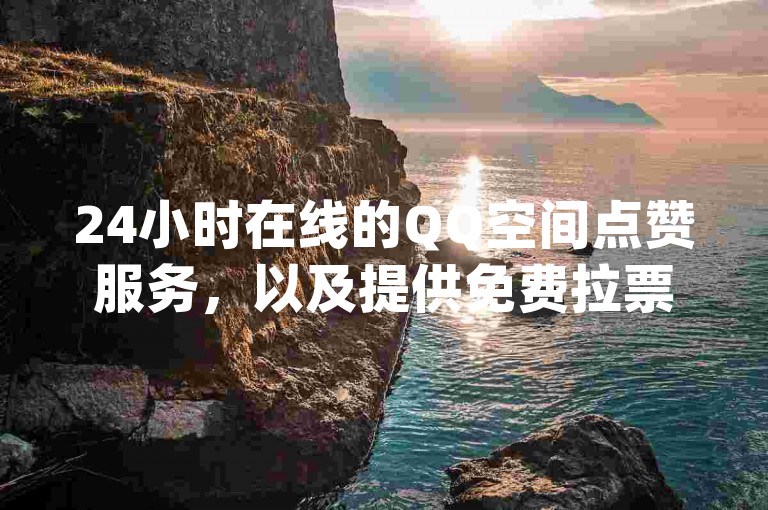 24小时在线的QQ空间点赞服务，以及提供免费拉票功能的app软件。