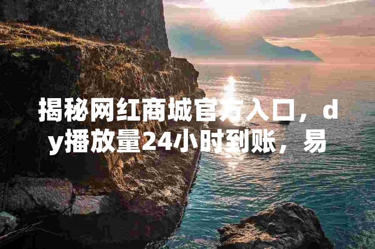 揭秘网红商城官方入口，dy播放量24小时到账，易涨网自助下单app助你免费领取100000w赞！
