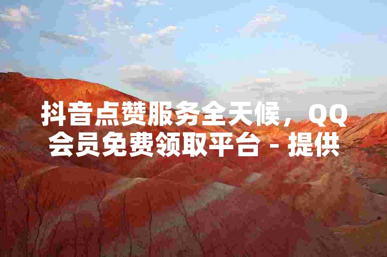 抖音点赞服务全天候，QQ会员免费领取平台 - 提供24小时不间断自助服务 - 快速下单体验wb。