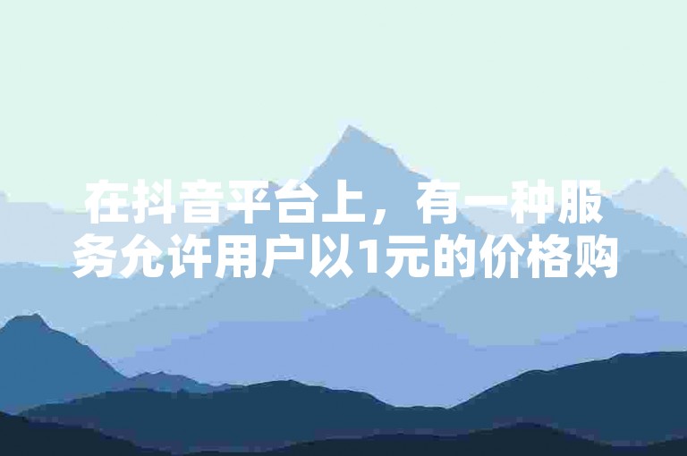 在抖音平台上，有一种服务允许用户以1元的价格购买到100个赞，这种服务旨在帮助内容创作者快速提升其视频的受欢迎程度。