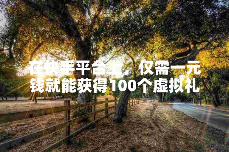 在快手平台上，仅需一元钱就能获得100个虚拟礼物。