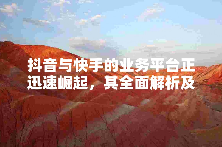 抖音与快手的业务平台正迅速崛起，其全面解析及未来趋势成为2024年学习的热点！