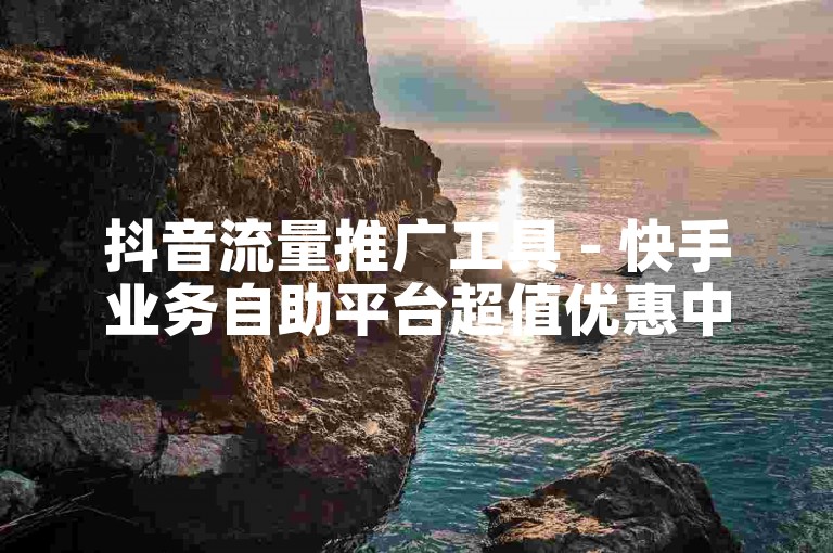 抖音流量推广工具 - 快手业务自助平台超值优惠中！