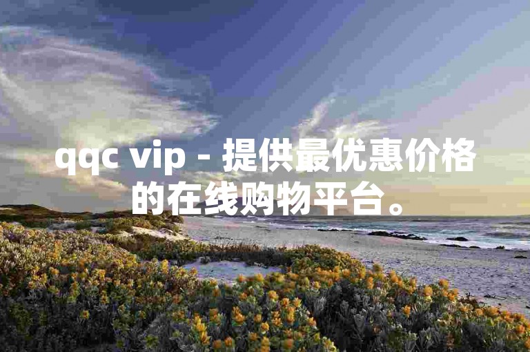 qqc vip - 提供最优惠价格的在线购物平台。