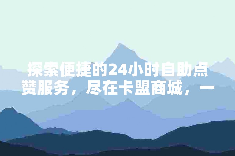 探索便捷的24小时自助点赞服务，尽在卡盟商城，一键操作，轻松提升社交影响力。