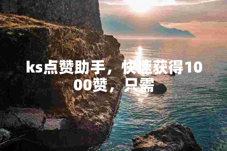 ks点赞助手，快速获得1000赞，只需520元。