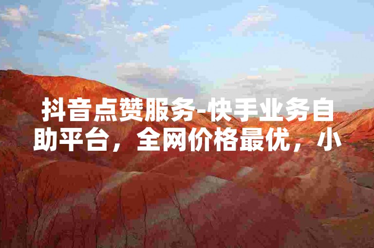 抖音点赞服务-快手业务自助平台，全网价格最优，小红书粉丝增长。