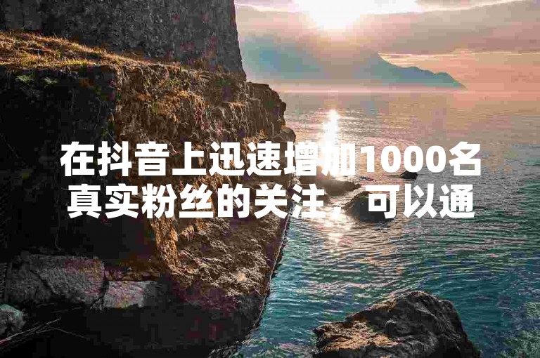 在抖音上迅速增加1000名真实粉丝的关注，可以通过发布高质量内容、互动增强用户参与度以及合理运用推广工具来实现。