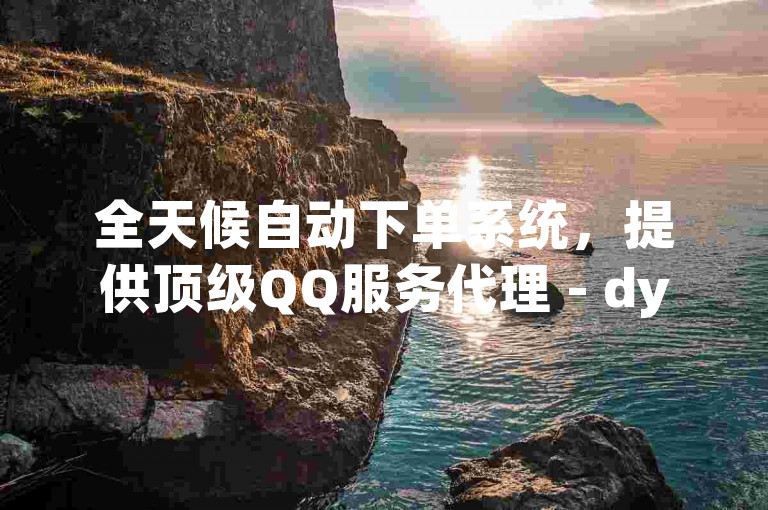 全天候自动下单系统，提供顶级QQ服务代理 - dy旗舰版业务即时通知配置。