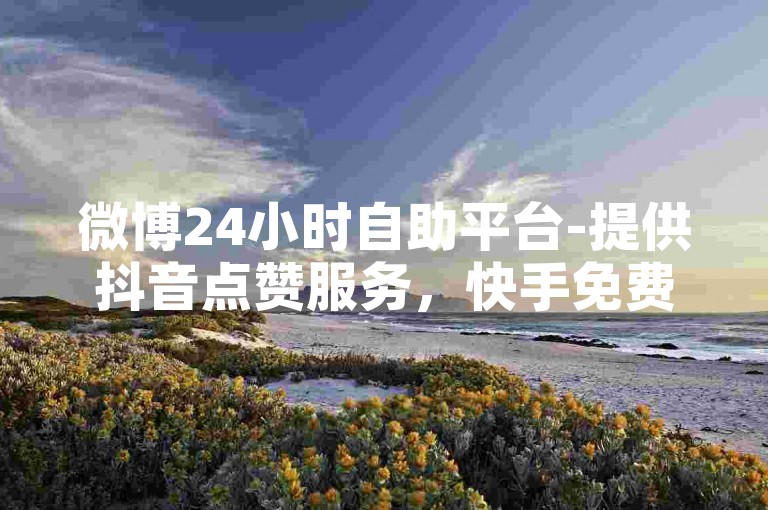 微博24小时自助平台-提供抖音点赞服务，快手免费上热门的网站。