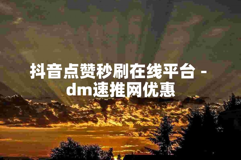抖音点赞秒刷在线平台 - dm速推网优惠