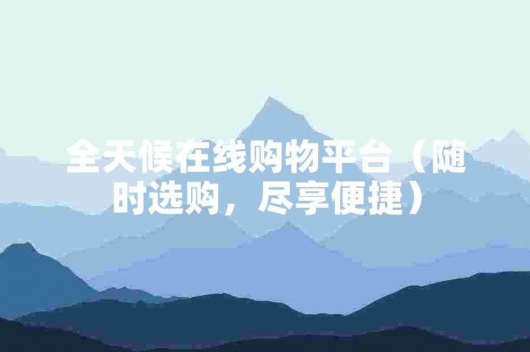 全天候在线购物平台（随时选购，尽享便捷）