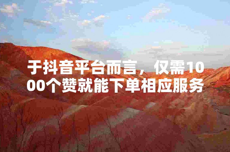 于抖音平台而言，仅需1000个赞就能下单相应服务，助力您便捷地提高网络曝光度。