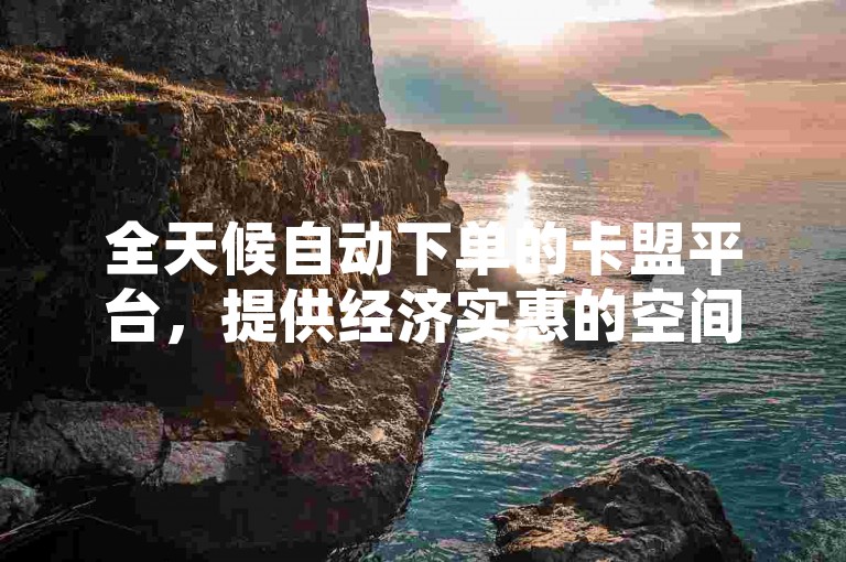 全天候自动下单的卡盟平台，提供经济实惠的空间服务。