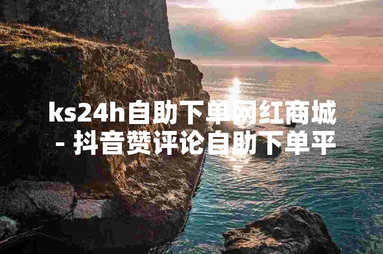 ks24h自助下单网红商城 - 抖音赞评论自助下单平台网站，提供便捷的服务，让用户轻松获得点赞和评论。