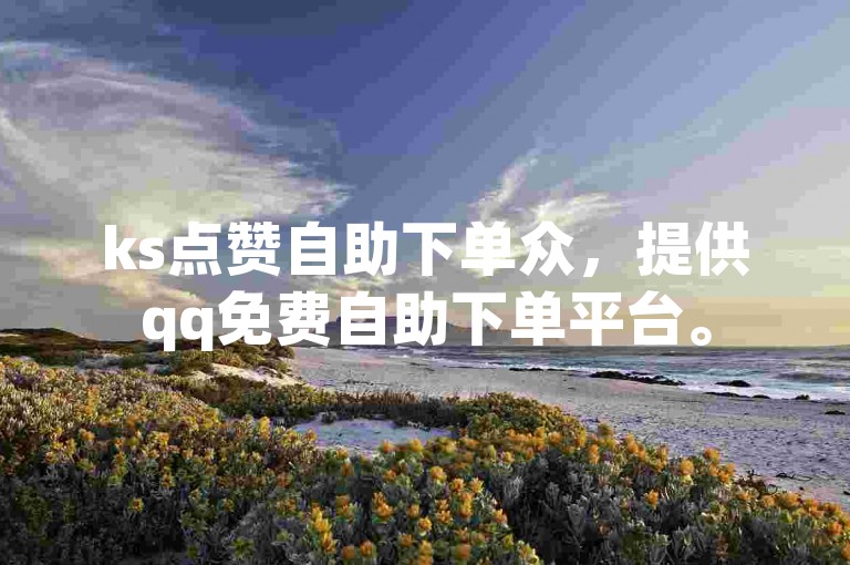 ks点赞自助下单众，提供qq免费自助下单平台。