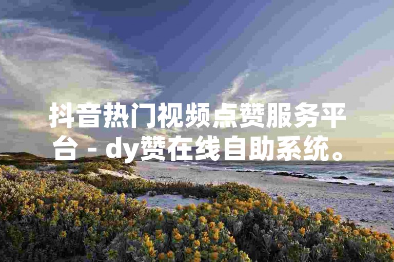 抖音热门视频点赞服务平台 - dy赞在线自助系统。