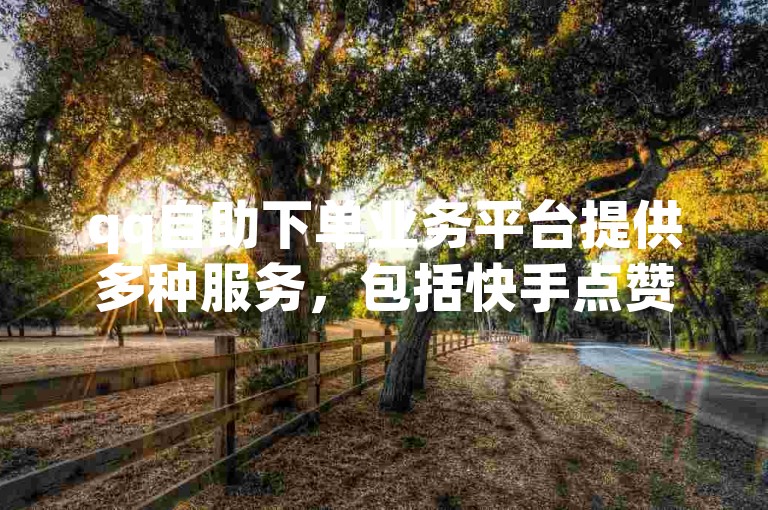 qq自助下单业务平台提供多种服务，包括快手点赞软件的购买。