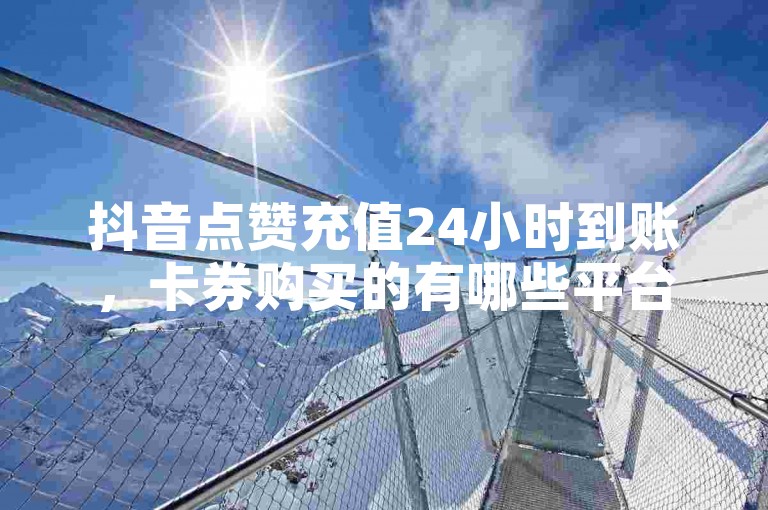 抖音点赞充值24小时到账，卡券购买的有哪些平台？