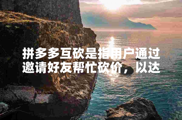拼多多互砍是指用户通过邀请好友帮忙砍价，以达到降低商品价格甚至免费获取商品的一种促销方式。