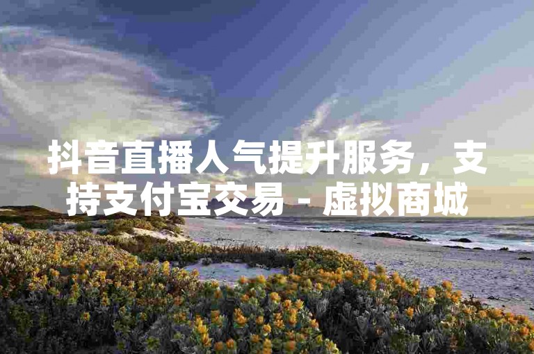 抖音直播人气提升服务，支持支付宝交易 - 虚拟商城一站式平台。