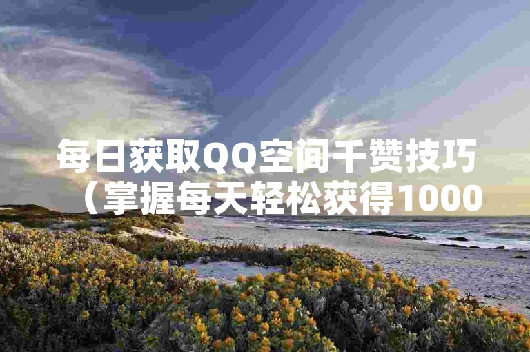 每日获取QQ空间千赞技巧（掌握每天轻松获得1000个QQ赞的方法）。