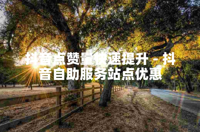 抖音点赞量快速提升 - 抖音自助服务站点优惠