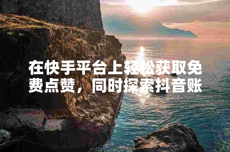 在快手平台上轻松获取免费点赞，同时探索抖音账号的交易市场。