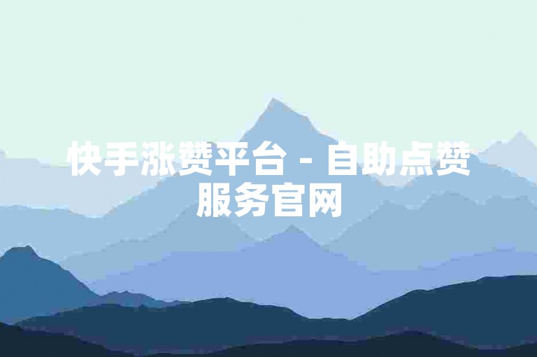 快手涨赞平台 - 自助点赞服务官网