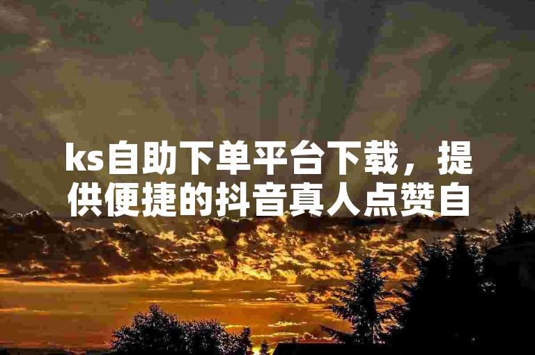 ks自助下单平台下载，提供便捷的抖音真人点赞自助服务。