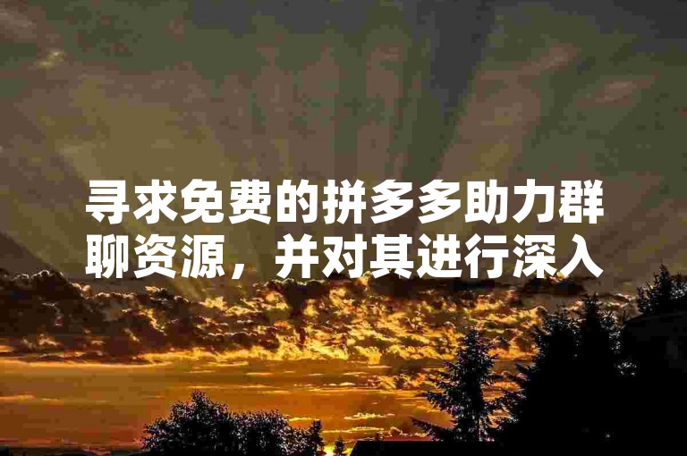 寻求免费的拼多多助力群聊资源，并对其进行深入的分析和讨论。